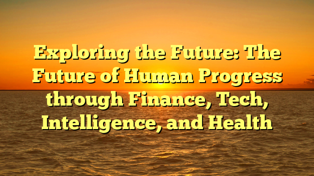 Exploring the Future: The Future of Human Progress through Finance, Tech, Intelligence, and Health