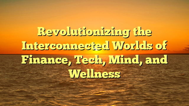 Revolutionizing the Interconnected Worlds of Finance, Tech, Mind, and Wellness