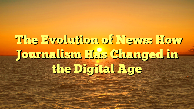 ﻿The Evolution of News: How Journalism Has Changed in the Digital Age