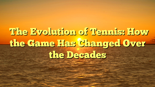 ﻿The Evolution of Tennis: How the Game Has Changed Over the Decades