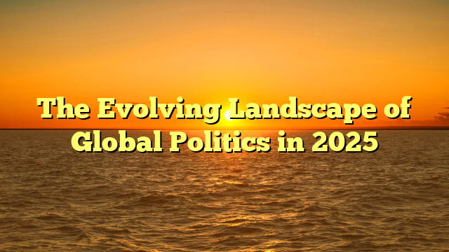 The Evolving Landscape of Global Politics in 2025